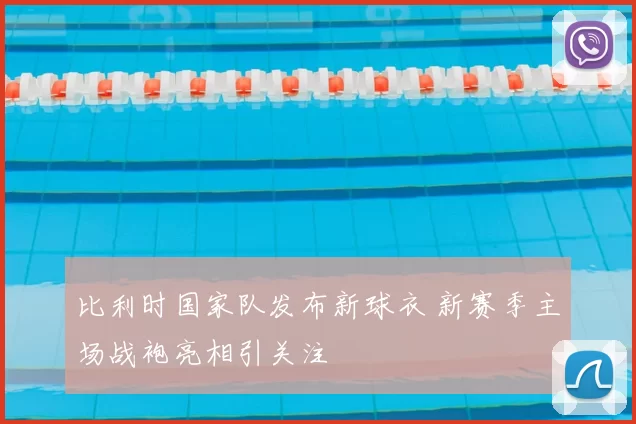 比利时国家队发布新球衣 新赛季主场战袍亮相引关注