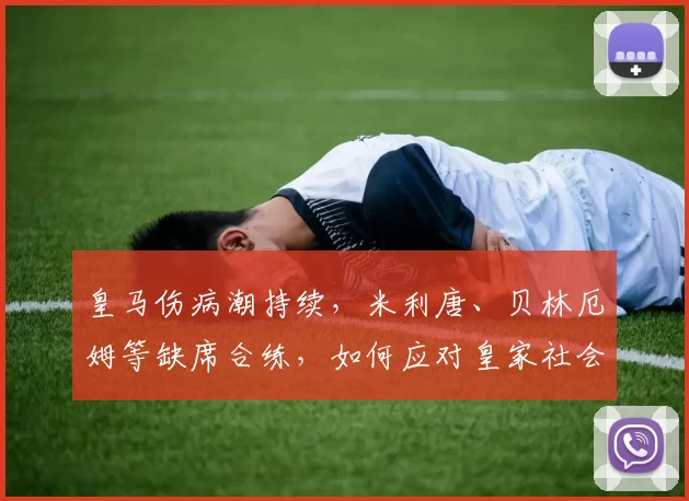 皇马伤病潮持续，米利唐、贝林厄姆等缺席合练，如何应对皇家社会挑战？