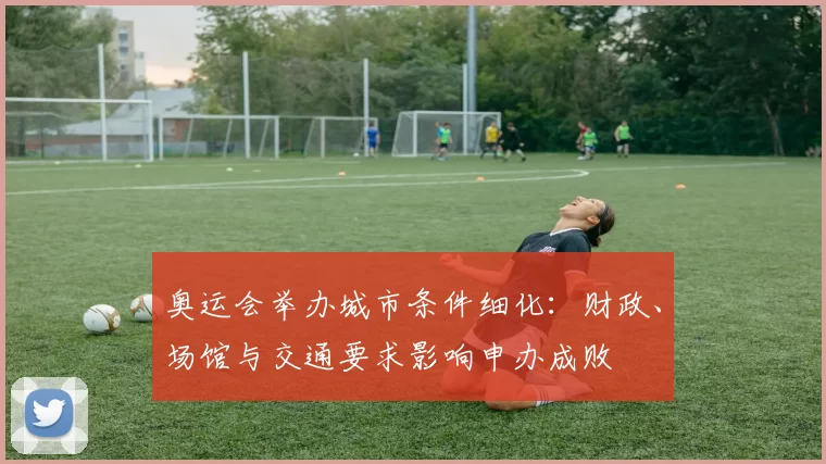 奥运会举办城市条件细化：财政、场馆与交通要求影响申办成败
