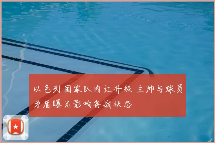 以色列国家队内讧升级 主帅与球员矛盾曝光影响备战状态