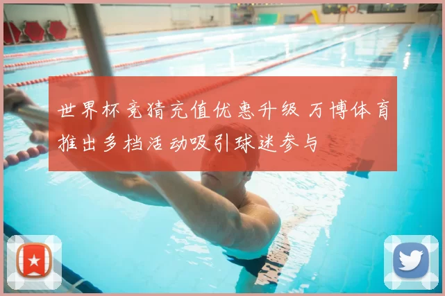 世界杯竞猜充值优惠升级 万博体育推出多档活动吸引球迷参与