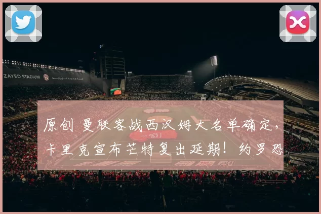 原创 曼联客战西汉姆大名单确定，卡里克宣布芒特复出延期！约罗恐亦缺阵