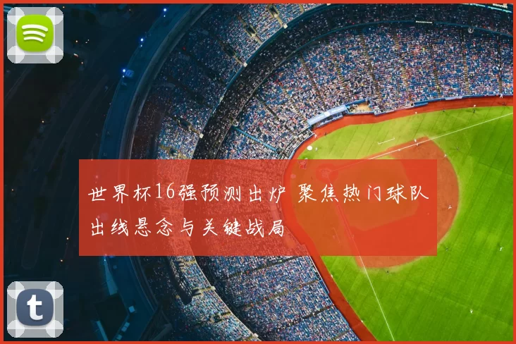 世界杯16强预测出炉 聚焦热门球队出线悬念与关键战局