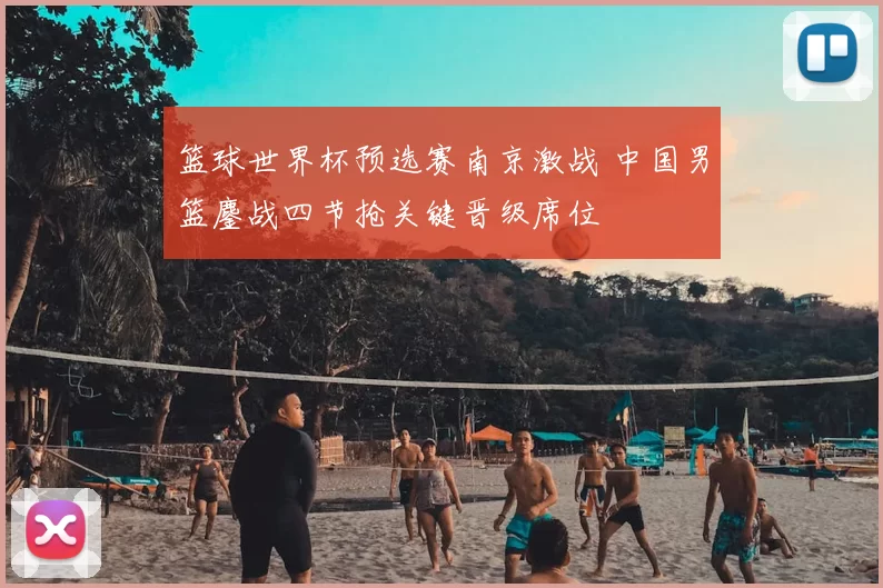 篮球世界杯预选赛南京激战 中国男篮鏖战四节抢关键晋级席位