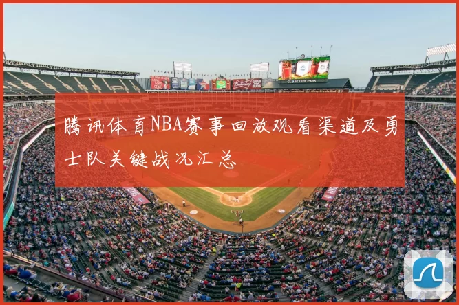 腾讯体育NBA赛事回放观看渠道及勇士队关键战况汇总