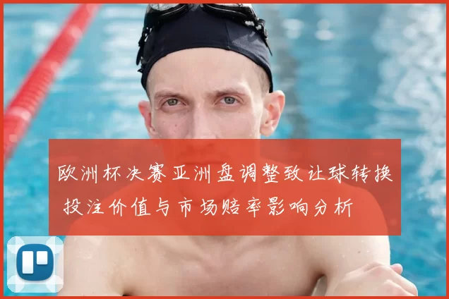 欧洲杯决赛亚洲盘调整致让球转换 投注价值与市场赔率影响分析
