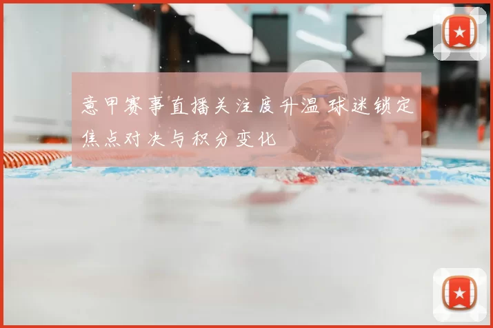 意甲赛事直播关注度升温 球迷锁定焦点对决与积分变化