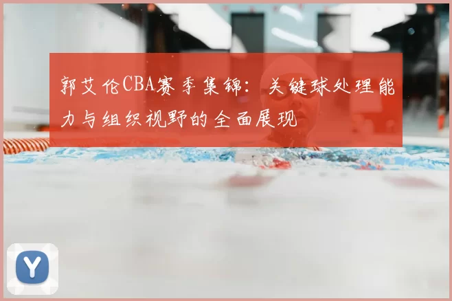 郭艾伦CBA赛季集锦：关键球处理能力与组织视野的全面展现