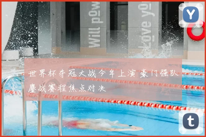 世界杯夺冠大战今年上演 豪门强队鏖战赛程焦点对决