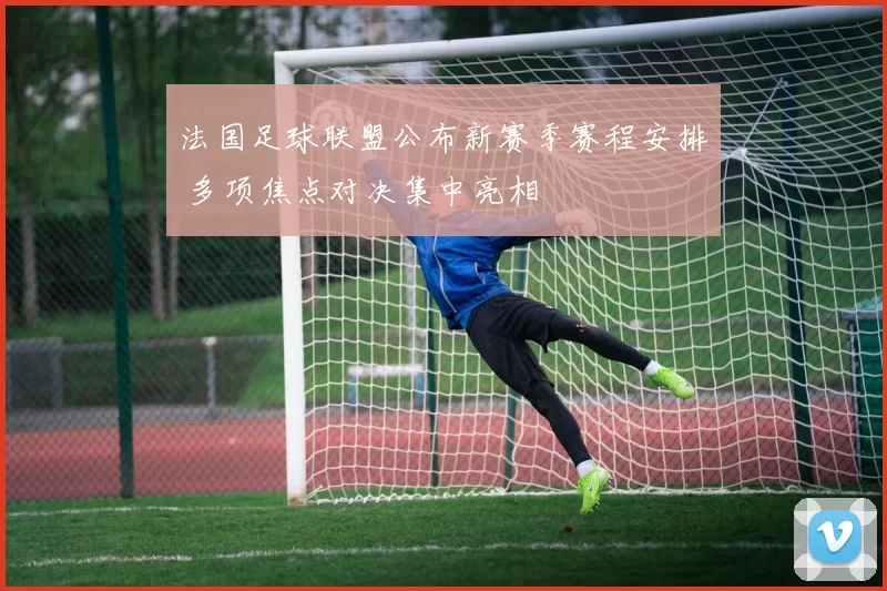 法国足球联盟公布新赛季赛程安排 多项焦点对决集中亮相