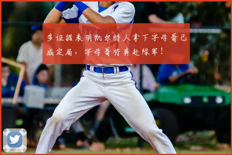 多证据表明凯尔特人拿下字母哥已成定局,字母哥将奔赴绿军!