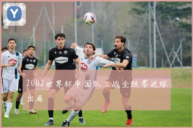 2002世界杯中国队三战全败零进球出局