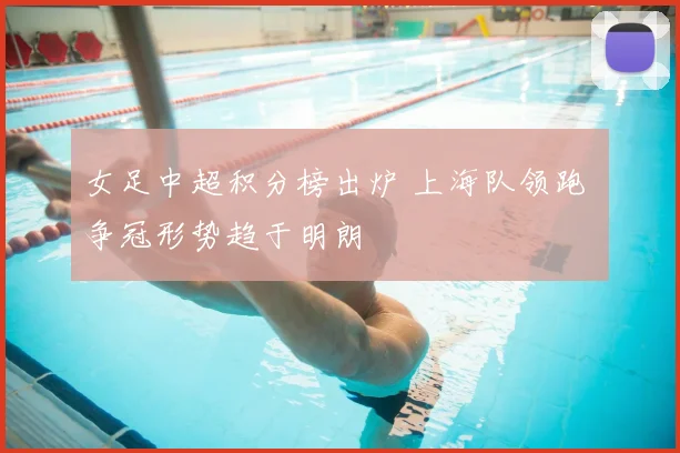 女足中超积分榜出炉 上海队领跑 争冠形势趋于明朗
