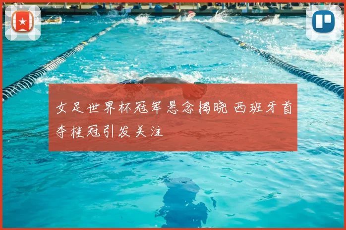 女足世界杯冠军悬念揭晓 西班牙首夺桂冠引发关注