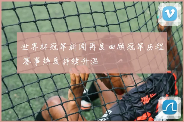 世界杯冠军新闻再度回顾冠军历程 赛事热度持续升温