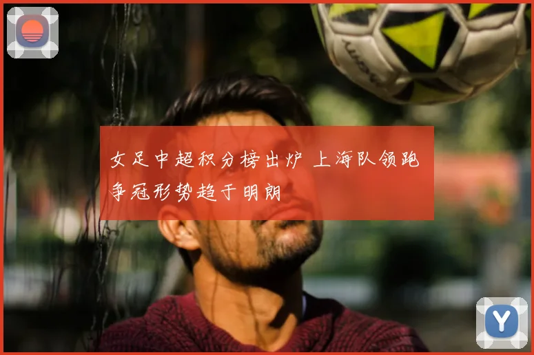 女足中超积分榜出炉 上海队领跑 争冠形势趋于明朗
