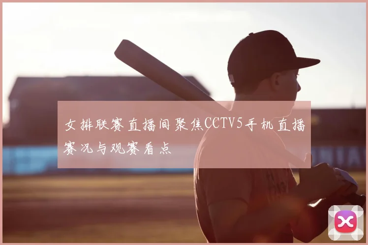 女排联赛直播间聚焦CCTV5手机直播赛况与观赛看点