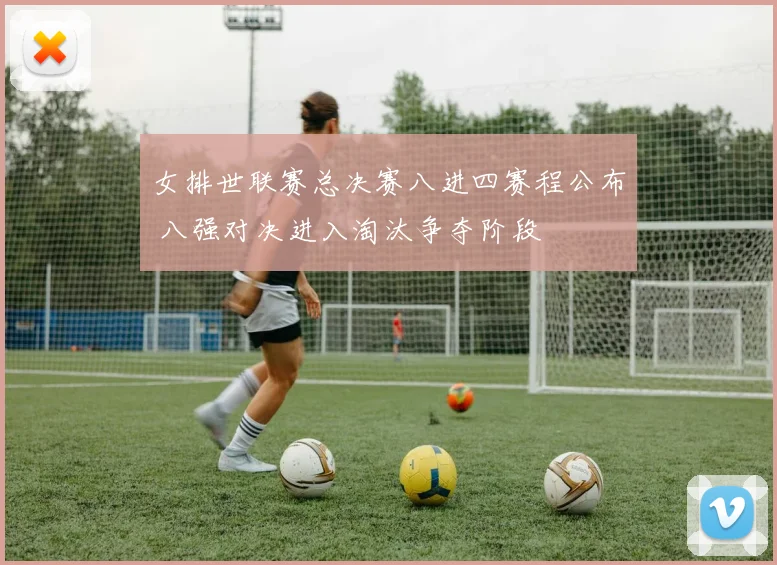 女排世联赛总决赛八进四赛程公布 八强对决进入淘汰争夺阶段