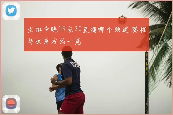 女排今晚19点30直播哪个频道 赛程与收看方式一览