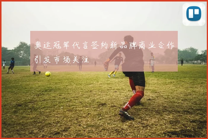 奥运冠军代言签约新品牌商业合作引发市场关注