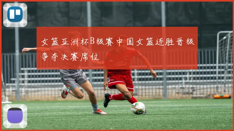 女篮亚洲杯B级赛中国女篮连胜晋级争夺决赛席位