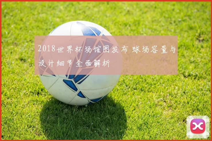 2018世界杯场馆图发布 球场容量与设计细节全面解析