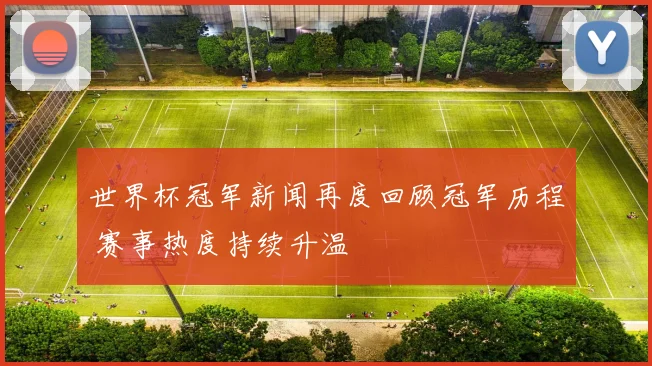 世界杯冠军新闻再度回顾冠军历程 赛事热度持续升温