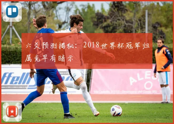 六爻预测揭秘：2018世界杯冠军归属竟早有暗示
