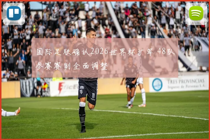 国际足联确认2026世界杯扩军 48队参赛赛制全面调整