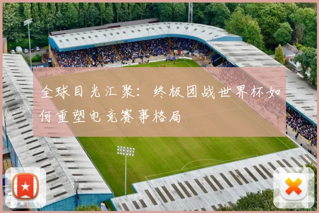 全球目光汇聚：终极团战世界杯如何重塑电竞赛事格局