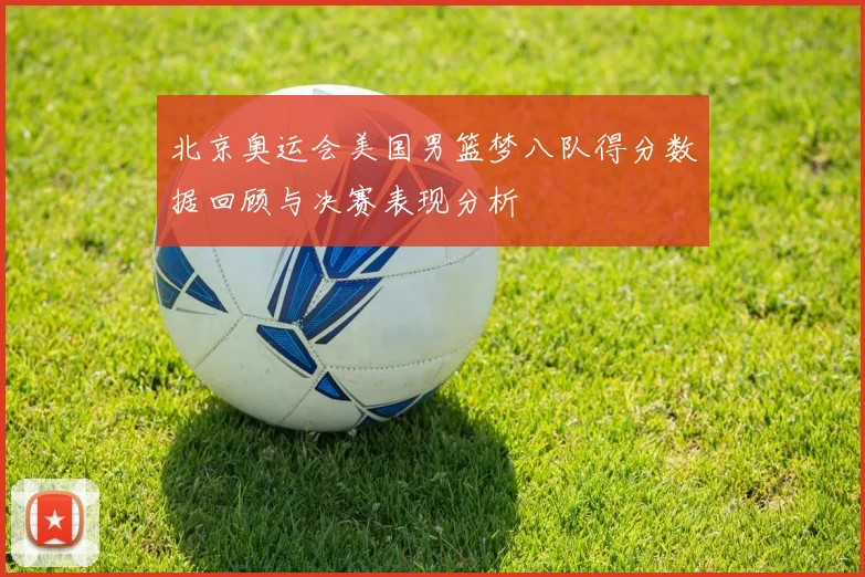 北京奥运会美国男篮梦八队得分数据回顾与决赛表现分析